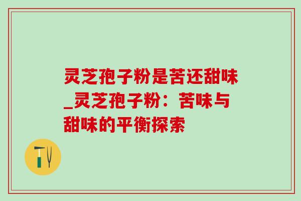 灵芝孢子粉是苦还甜味_灵芝孢子粉:苦味与甜味的平衡探索 灵芝孢子粉是苦还甜味_灵芝孢子粉:苦味与甜味的平衡探索
