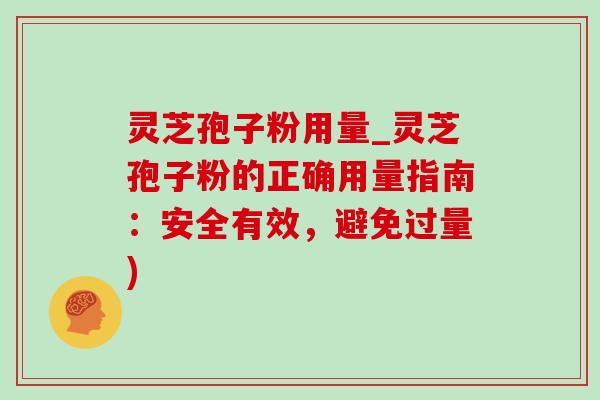 灵芝孢子粉用量_灵芝孢子粉的正确用量指南:安全有效,避免过量) 灵芝孢子粉用量_灵芝孢子粉的正确用量指南:安全有效,避免过量)