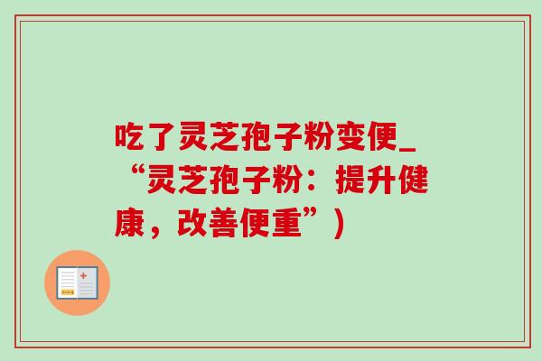 吃了灵芝孢子粉变便_“灵芝孢子粉:提升健康,改善便重”) 吃了灵芝孢子粉变便_“灵芝孢子粉:提升健康,改善便重”)