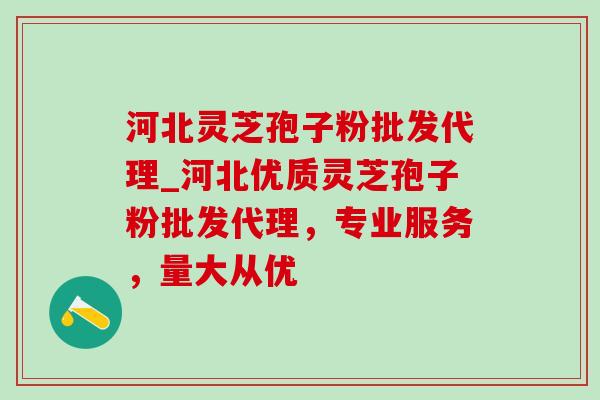河北灵芝孢子粉批发代理_河北优质灵芝孢子粉批发代理，专业服务，量大从优