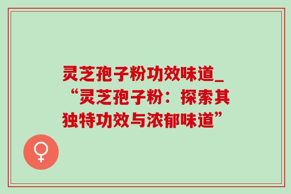 灵芝孢子粉功效味道_“灵芝孢子粉:探索其独特功效与浓郁味道” 灵芝孢子粉功效味道_“灵芝孢子粉:探索其独特功效与浓郁味道”