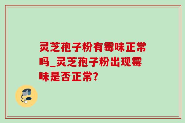 灵芝孢子粉有霉味正常吗_灵芝孢子粉出现霉味是否正常? 灵芝孢子粉有霉味正常吗_灵芝孢子粉出现霉味是否正常?