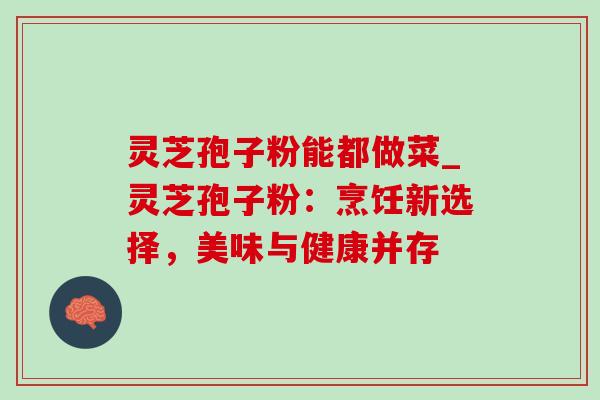 灵芝孢子粉能都做菜_灵芝孢子粉:烹饪新选择,美味与健康并存 灵芝孢子粉能都做菜_灵芝孢子粉:烹饪新选择,美味与健康并存