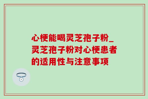 心梗能喝灵芝孢子粉_灵芝孢子粉对心梗患者的适用性与注意事项