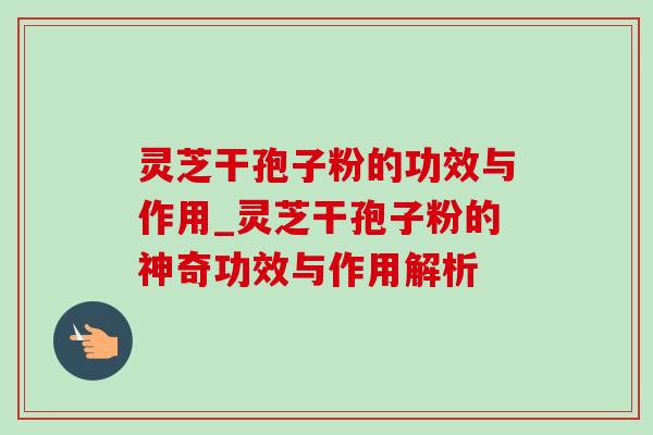 灵芝干孢子粉的功效与作用_灵芝干孢子粉的神奇功效与作用解析