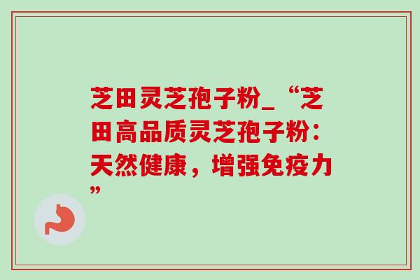 芝田灵芝孢子粉_“芝田高品质灵芝孢子粉:天然健康,增强免疫力” 芝田灵芝孢子粉_“芝田高品质灵芝孢子粉:天然健康,增强免疫力”