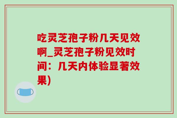 吃灵芝孢子粉几天见效啊_灵芝孢子粉见效时间：几天内体验显著效果)