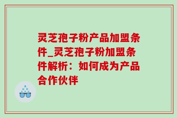 灵芝孢子粉产品加盟条件_灵芝孢子粉加盟条件解析:如何成为产品合作伙伴 灵芝孢子粉产品加盟条件_灵芝孢子粉加盟条件解析:如何成为产品合作伙伴