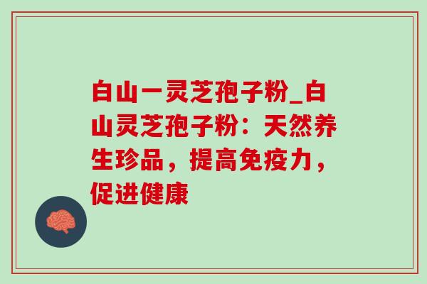 白山一灵芝孢子粉_白山灵芝孢子粉:天然养生珍品,提高免疫力,促进健康 白山一灵芝孢子粉_白山灵芝孢子粉:天然养生珍品,提高免疫力,促进健康