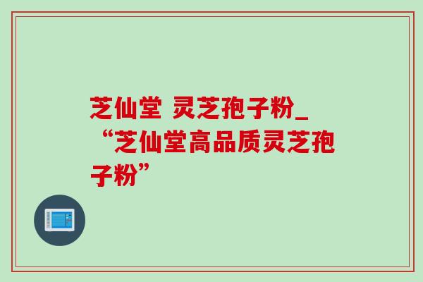 芝仙堂 灵芝孢子粉_“芝仙堂高品质灵芝孢子粉” 芝仙堂 灵芝孢子粉_“芝仙堂高品质灵芝孢子粉”