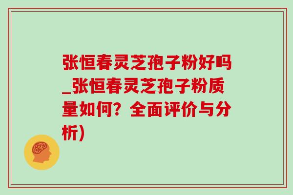 张恒春灵芝孢子粉好吗_张恒春灵芝孢子粉质量如何?全面评价与分析) 张恒春灵芝孢子粉好吗_张恒春灵芝孢子粉质量如何?全面评价与分析)