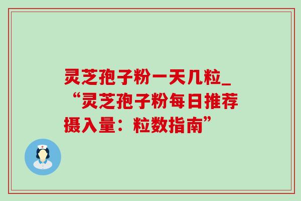 灵芝孢子粉一天几粒_“灵芝孢子粉每日推荐摄入量：粒数指南”