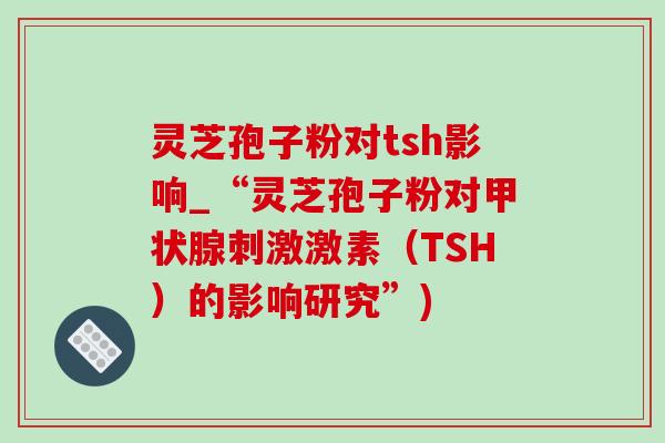 灵芝孢子粉对tsh影响_“灵芝孢子粉对刺激激素(TSH)的影响研究”) 灵芝孢子粉对tsh影响_“灵芝孢子粉对刺激激素(TSH)的影响研究”)