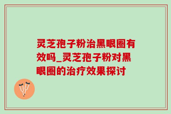灵芝孢子粉黑眼圈有效吗_灵芝孢子粉对黑眼圈的效果探讨 灵芝孢子粉黑眼圈有效吗_灵芝孢子粉对黑眼圈的效果探讨