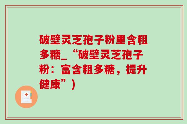 破壁灵芝孢子粉里含粗多糖_“破壁灵芝孢子粉:富含粗多糖,提升健康”) 破壁灵芝孢子粉里含粗多糖_“破壁灵芝孢子粉:富含粗多糖,提升健康”)