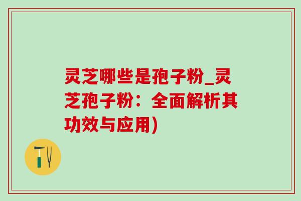 灵芝哪些是孢子粉_灵芝孢子粉:全面解析其功效与应用) 灵芝哪些是孢子粉_灵芝孢子粉:全面解析其功效与应用)