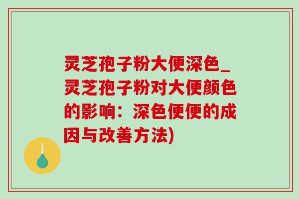灵芝孢子粉大便深色_灵芝孢子粉对大便颜色的影响:深色便便的成因与改善方法) 灵芝孢子粉大便深色_灵芝孢子粉对大便颜色的影响:深色便便的成因与改善方法)