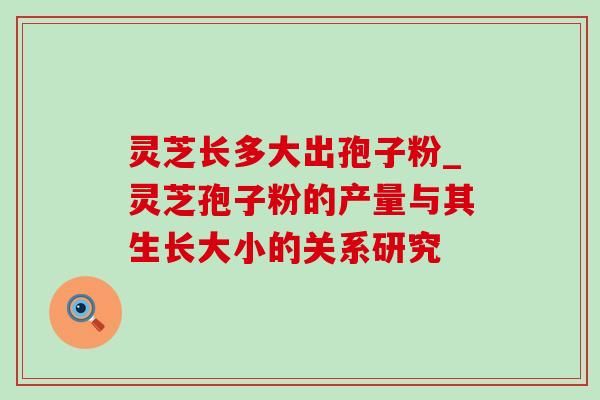 灵芝长多大出孢子粉_灵芝孢子粉的产量与其生长大小的关系研究