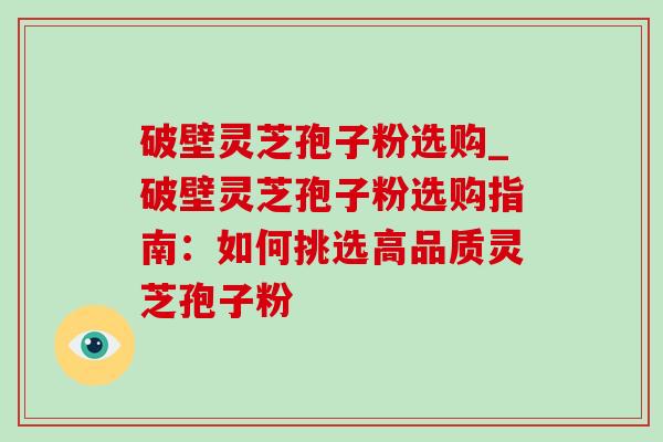 破壁灵芝孢子粉选购_破壁灵芝孢子粉选购指南:如何挑选高品质灵芝孢子粉 破壁灵芝孢子粉选购_破壁灵芝孢子粉选购指南:如何挑选高品质灵芝孢子粉