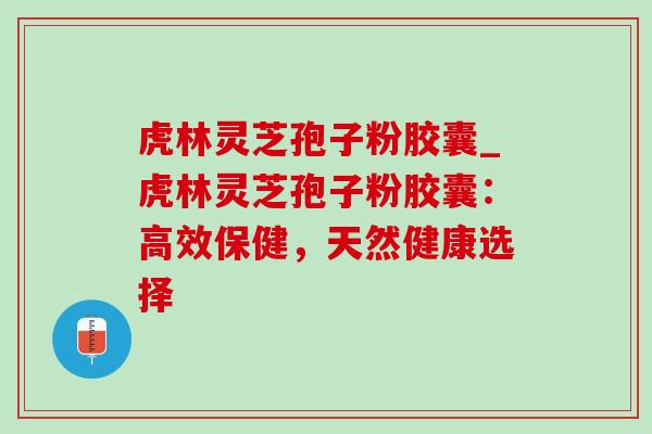 虎林灵芝孢子粉胶囊_虎林灵芝孢子粉胶囊：高效保健，天然健康选择