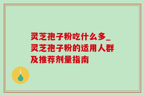 灵芝孢子粉吃什么多_灵芝孢子粉的适用人群及推荐剂量指南 灵芝孢子粉吃什么多_灵芝孢子粉的适用人群及推荐剂量指南