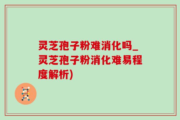 灵芝孢子粉难消化吗_灵芝孢子粉消化难易程度解析) 灵芝孢子粉难消化吗_灵芝孢子粉消化难易程度解析)