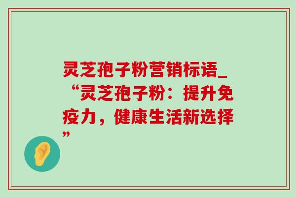灵芝孢子粉营销标语_“灵芝孢子粉:提升免疫力,健康生活新选择” 灵芝孢子粉营销标语_“灵芝孢子粉:提升免疫力,健康生活新选择”