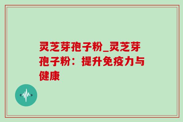 灵芝芽孢子粉_灵芝芽孢子粉:提升免疫力与健康 灵芝芽孢子粉_灵芝芽孢子粉:提升免疫力与健康