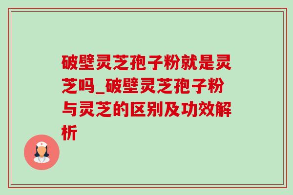 破壁灵芝孢子粉就是灵芝吗_破壁灵芝孢子粉与灵芝的区别及功效解析 破壁灵芝孢子粉就是灵芝吗_破壁灵芝孢子粉与灵芝的区别及功效解析