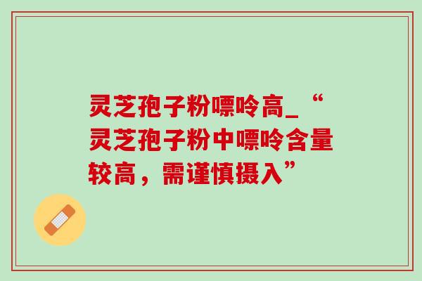 灵芝孢子粉嘌呤高_“灵芝孢子粉中嘌呤含量较高,需谨慎摄入” 灵芝孢子粉嘌呤高_“灵芝孢子粉中嘌呤含量较高,需谨慎摄入”
