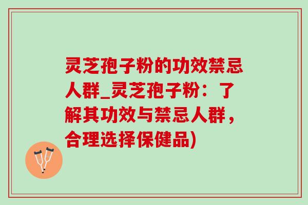 灵芝孢子粉的功效禁忌人群_灵芝孢子粉：了解其功效与禁忌人群，合理选择保健品)