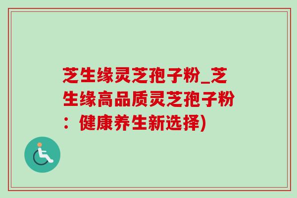 芝生缘灵芝孢子粉_芝生缘高品质灵芝孢子粉:健康养生新选择) 芝生缘灵芝孢子粉_芝生缘高品质灵芝孢子粉:健康养生新选择)