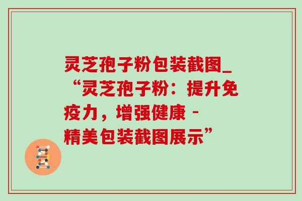 灵芝孢子粉包装截图_“灵芝孢子粉:提升免疫力,增强健康 - 精美包装截图展示” 灵芝孢子粉包装截图_“灵芝孢子粉:提升免疫力,增强健康 - 精美包装截图展示”