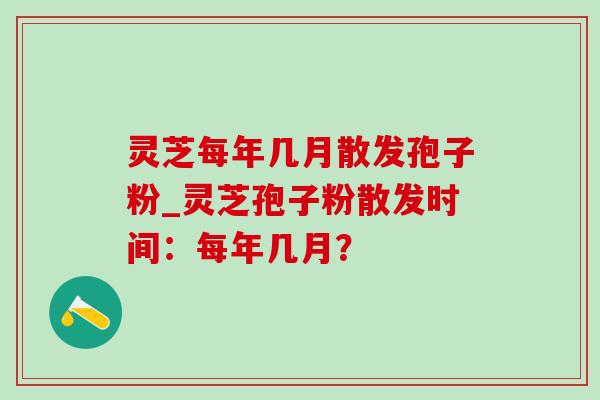 灵芝每年几月散发孢子粉_灵芝孢子粉散发时间:每年几月? 灵芝每年几月散发孢子粉_灵芝孢子粉散发时间:每年几月?