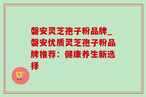 磐安灵芝孢子粉品牌_磐安优质灵芝孢子粉品牌推荐:健康养生新选择 磐安灵芝孢子粉品牌_磐安优质灵芝孢子粉品牌推荐:健康养生新选择