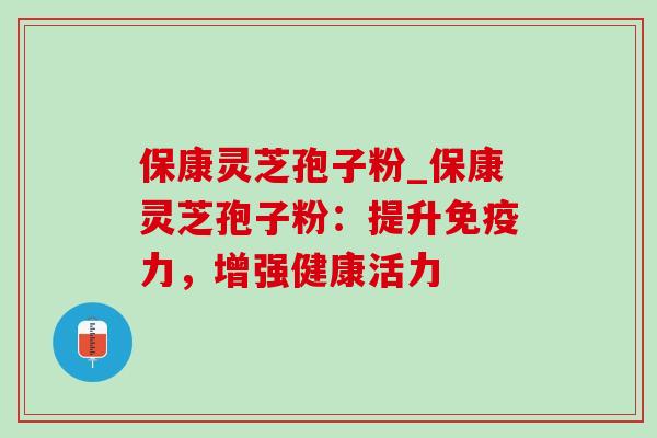 保康灵芝孢子粉_保康灵芝孢子粉:提升免疫力,增强健康活力 保康灵芝孢子粉_保康灵芝孢子粉:提升免疫力,增强健康活力