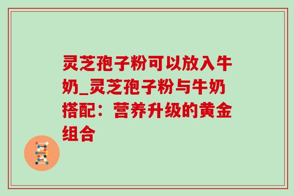 灵芝孢子粉可以放入牛奶_灵芝孢子粉与牛奶搭配:营养升级的黄金组合 灵芝孢子粉可以放入牛奶_灵芝孢子粉与牛奶搭配:营养升级的黄金组合
