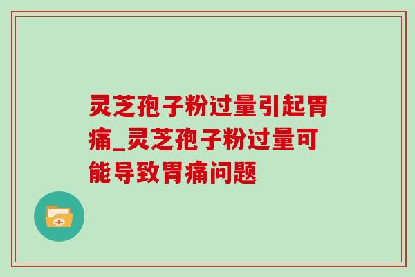 灵芝孢子粉过量引起胃痛_灵芝孢子粉过量可能导致胃痛问题 灵芝孢子粉过量引起胃痛_灵芝孢子粉过量可能导致胃痛问题