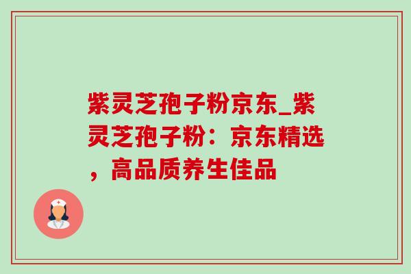 紫灵芝孢子粉京东_紫灵芝孢子粉:京东精选,高品质养生佳品 紫灵芝孢子粉京东_紫灵芝孢子粉:京东精选,高品质养生佳品