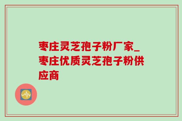 枣庄灵芝孢子粉厂家_枣庄优质灵芝孢子粉供应商 枣庄灵芝孢子粉厂家_枣庄优质灵芝孢子粉供应商