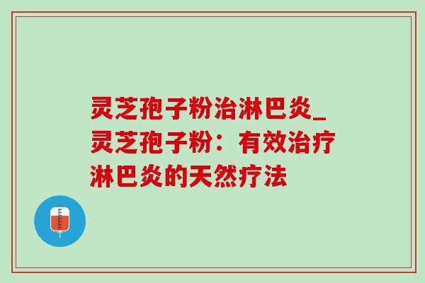 灵芝孢子粉淋巴炎_灵芝孢子粉:有效淋巴炎的天然疗法 灵芝孢子粉淋巴炎_灵芝孢子粉:有效淋巴炎的天然疗法