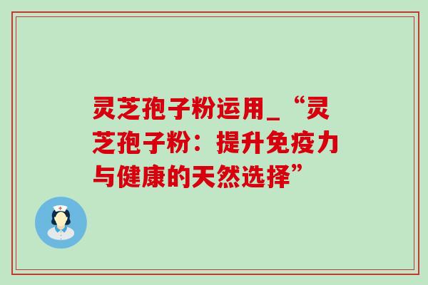 灵芝孢子粉运用_“灵芝孢子粉:提升免疫力与健康的天然选择” 灵芝孢子粉运用_“灵芝孢子粉:提升免疫力与健康的天然选择”