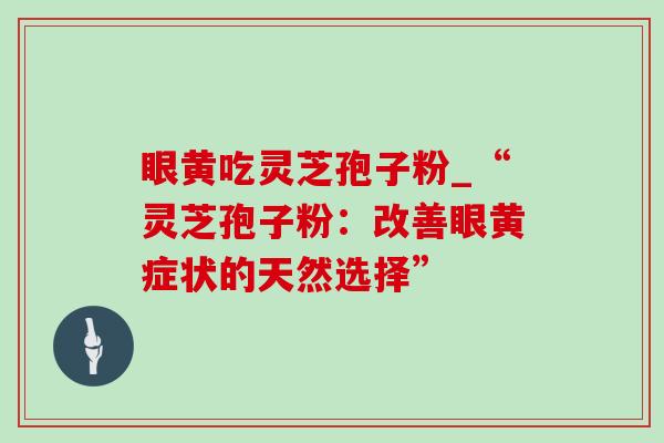 眼黄吃灵芝孢子粉_“灵芝孢子粉:改善眼黄症状的天然选择” 眼黄吃灵芝孢子粉_“灵芝孢子粉:改善眼黄症状的天然选择”
