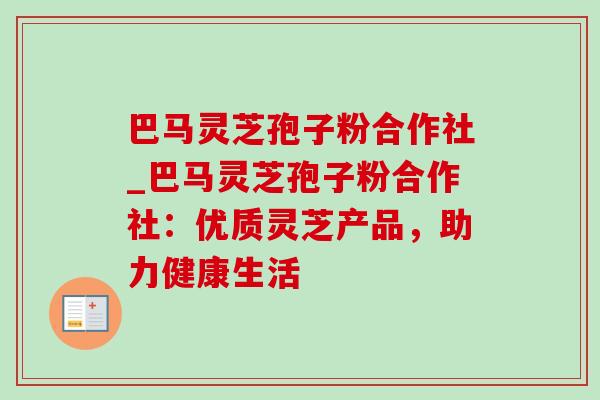 巴马灵芝孢子粉合作社_巴马灵芝孢子粉合作社：优质灵芝产品，助力健康生活