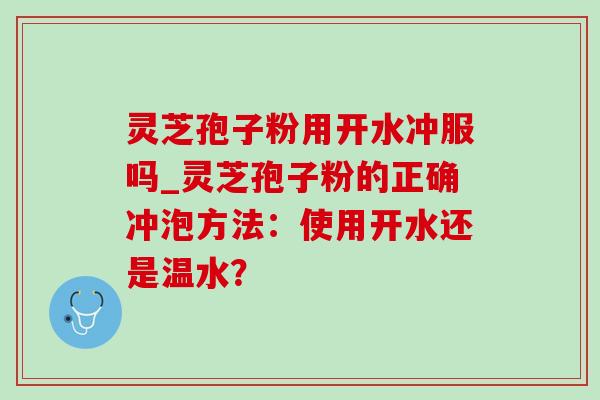 灵芝孢子粉用开水冲服吗_灵芝孢子粉的正确冲泡方法:使用开水还是温水? 灵芝孢子粉用开水冲服吗_灵芝孢子粉的正确冲泡方法:使用开水还是温水?
