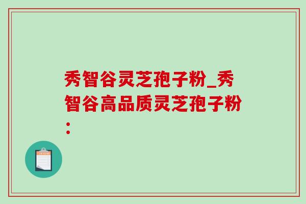 秀智谷灵芝孢子粉_秀智谷高品质灵芝孢子粉: 秀智谷灵芝孢子粉_秀智谷高品质灵芝孢子粉: