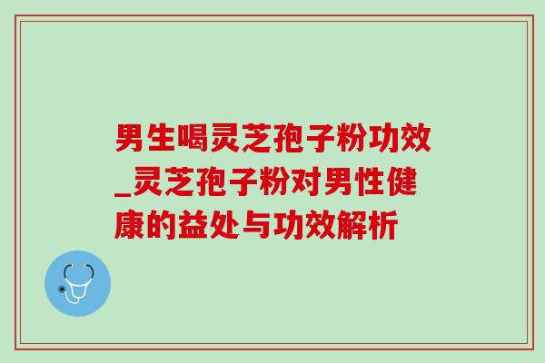 男生喝灵芝孢子粉功效_灵芝孢子粉对男性健康的益处与功效解析 男生喝灵芝孢子粉功效_灵芝孢子粉对男性健康的益处与功效解析