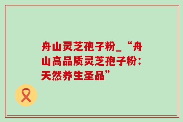 舟山灵芝孢子粉_“舟山高品质灵芝孢子粉:天然养生圣品” 舟山灵芝孢子粉_“舟山高品质灵芝孢子粉:天然养生圣品”