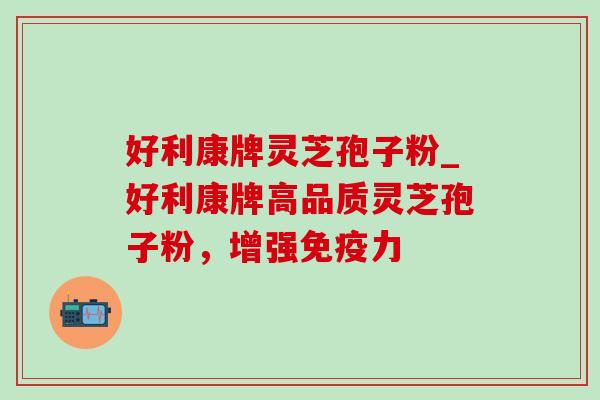 好利康牌灵芝孢子粉_好利康牌高品质灵芝孢子粉,增强免疫力 好利康牌灵芝孢子粉_好利康牌高品质灵芝孢子粉,增强免疫力