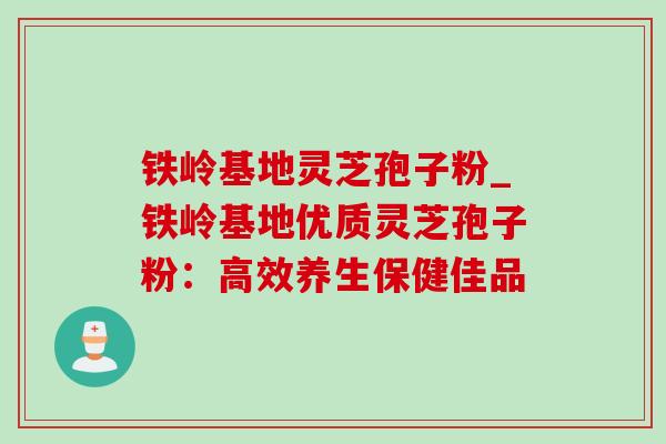 铁岭基地灵芝孢子粉_铁岭基地优质灵芝孢子粉:高效养生保健佳品 铁岭基地灵芝孢子粉_铁岭基地优质灵芝孢子粉:高效养生保健佳品
